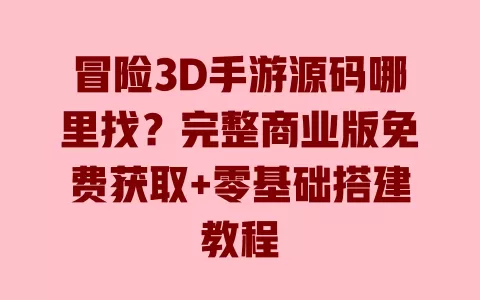 冒险3D手游源码哪里找?完整商业版免费获取+零基础搭建教程 一