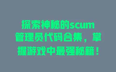 探索神秘的scum管理员代码合集,掌握游戏中最强秘籍! 一