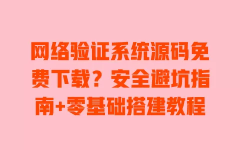 网络验证系统源码免费下载?安全避坑指南+零基础搭建教程 一