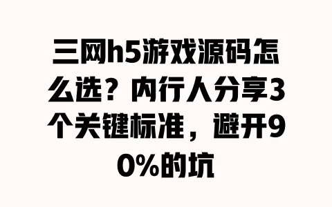 三网h5游戏源码怎么选?内行人分享3个关键标准,避开90%的坑 一
