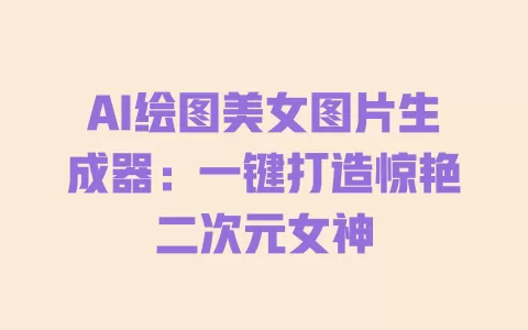 AI绘图美女图片生成器:一键打造惊艳二次元女神 一