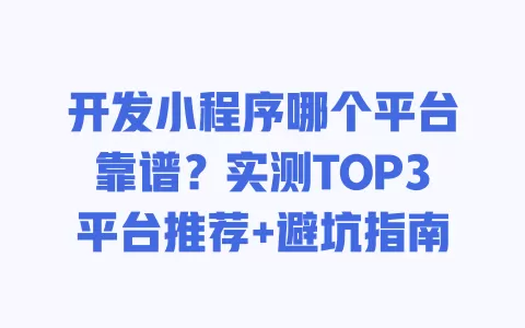 开发小程序哪个平台靠谱?实测TOP3平台推荐+避坑指南 一