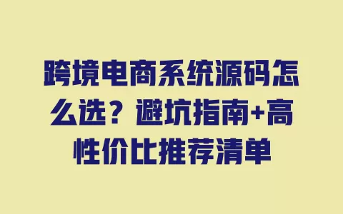 跨境电商系统源码怎么选?避坑指南+高性价比推荐清单 一