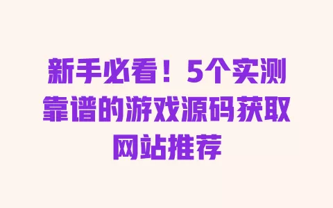 新手必看!5个实测靠谱的游戏源码获取网站推荐 一
