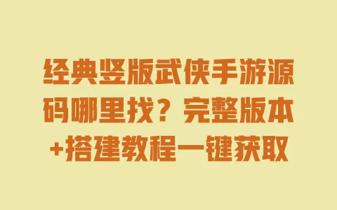 经典竖版武侠手游源码哪里找?完整版本+搭建教程一键获取 一