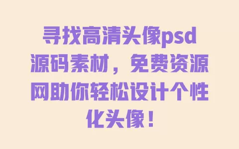 寻找高清头像psd源码素材，免费资源网助你轻松设计个性化头像！ 一
