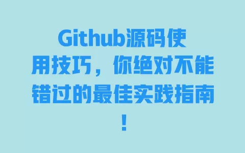Github源码使用技巧，你绝对不能错过的最佳实践指南！ 一