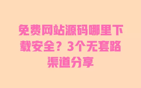 免费网站源码哪里下载安全?3个无套路渠道分享 一