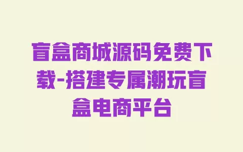 盲盒商城源码免费下载-搭建专属潮玩盲盒电商平台 一