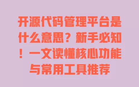 开源代码管理平台是什么意思?新手必知!一文读懂核心功能与常用工具推荐 一