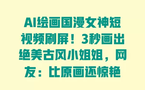 AI绘画国漫女神短视频刷屏!3秒画出绝美古风小姐姐,网友:比原画还惊艳 一