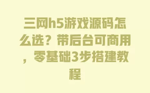 三网h5游戏源码怎么选?带后台可商用,零基础3步搭建教程 一