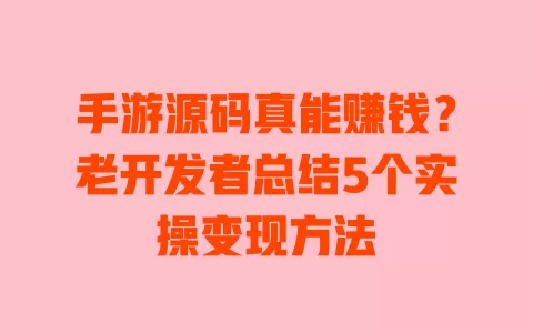 手游源码真能赚钱?老开发者总结5个实操变现方法 一