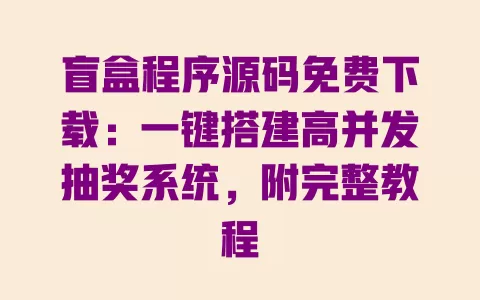 盲盒程序源码免费下载:一键搭建高并发抽奖系统,附完整教程 一
