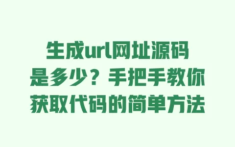 生成url网址源码是多少?手把手教你获取代码的简单方法 一
