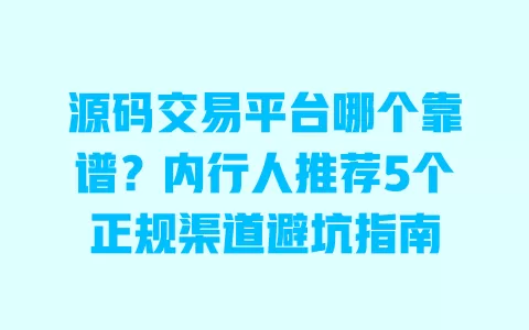 源码交易平台哪个靠谱?内行人推荐5个正规渠道避坑指南 一