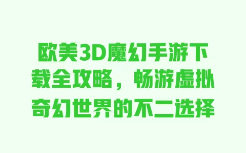 欧美3D魔幻手游下载全攻略，畅游虚拟奇幻世界的不二选择 一
