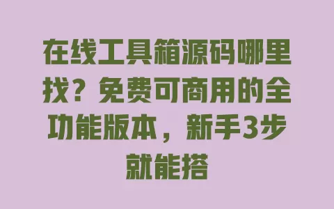 在线工具箱源码哪里找?免费可商用的全功能版本,新手3步就能搭 一