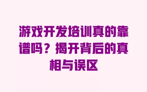 游戏开发培训真的靠谱吗？揭开背后的真相与误区 一