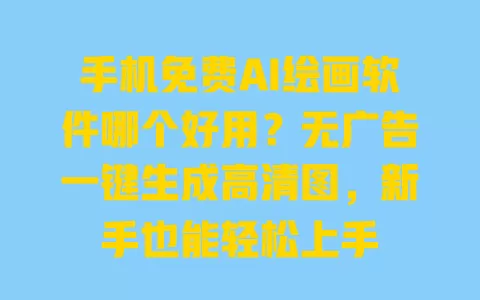 手机免费AI绘画软件哪个好用?无广告一键生成高清图,新手也能轻松上手 一