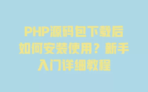 PHP源码包下载后如何安装使用？新手入门详细教程 一