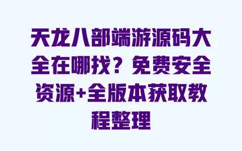 天龙八部端游源码大全在哪找?免费安全资源+全版本获取教程整理 一