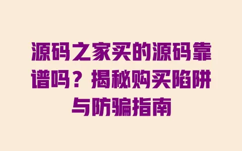 源码之家买的源码靠谱吗?揭秘购买陷阱与防骗指南 一