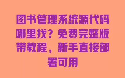图书管理系统源代码哪里找？免费完整版带教程，新手直接部署可用 一