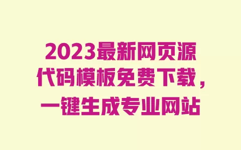 2023最新网页源代码模板免费下载,一键生成专业网站 一