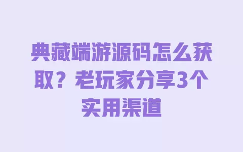 典藏端游源码怎么获取?老玩家分享3个实用渠道 一