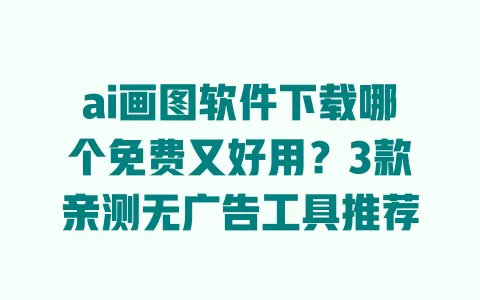 ai画图软件下载哪个免费又好用?3款亲测无广告工具推荐 一