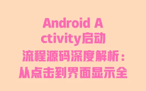 Android Activity启动流程源码深度解析:从点击到界面显示全流程拆解 一