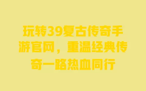 玩转39复古传奇手游官网,重温经典传奇一路热血同行 一