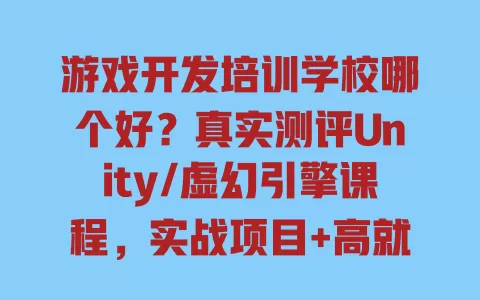 游戏开发培训学校哪个好?真实测评Unity/虚幻引擎课程,实战项目+高就业率避坑指南 一