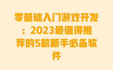 零基础入门游戏开发:2023最值得推荐的5款新手必备软件 一