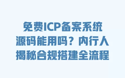免费ICP备案系统源码能用吗?内行人揭秘合规搭建全流程 一