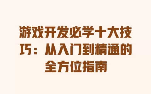 游戏开发必学十大技巧：从入门到精通的全方位指南 一