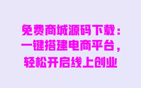 免费商城源码下载：一键搭建电商平台，轻松开启线上创业 一