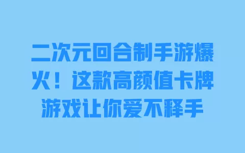 二次元回合制手游爆火!这款高颜值卡牌游戏让你爱不释手 一