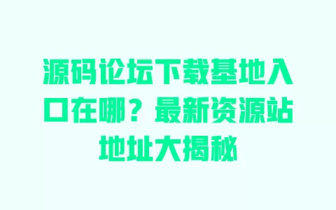 源码论坛下载基地入口在哪?最新资源站地址大揭秘 一