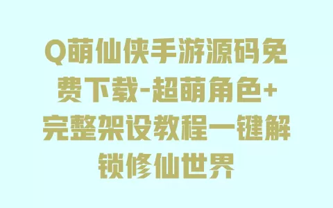 Q萌仙侠手游源码免费下载-超萌角色+完整架设教程一键解锁修仙世界 一