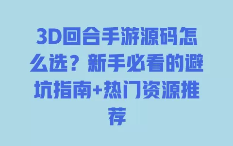 3D回合手游源码怎么选?新手必看的避坑指南+热门资源推荐 一