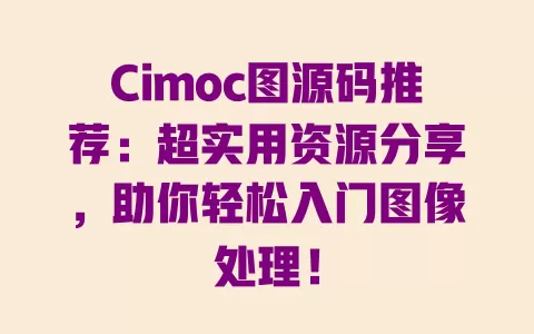 Cimoc图源码推荐:超实用资源分享,助你轻松入门图像处理! 一