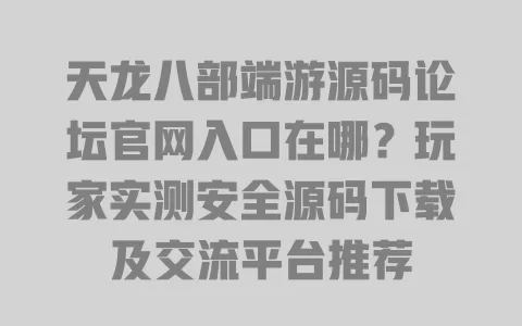 天龙八部端游源码论坛官网入口在哪？玩家实测安全源码下载及交流平台推荐 一