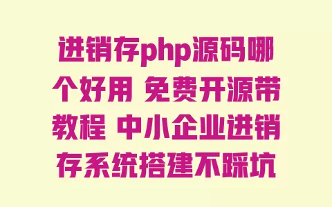进销存php源码哪个好用 免费开源带教程 中小企业进销存系统搭建不踩坑 一