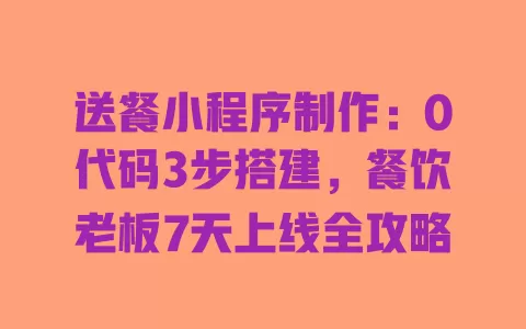 送餐小程序制作:0代码3步搭建,餐饮老板7天上线全攻略 一