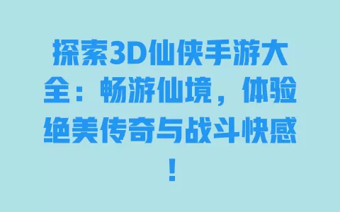 探索3D仙侠手游大全：畅游仙境，体验绝美传奇与战斗快感！ 一