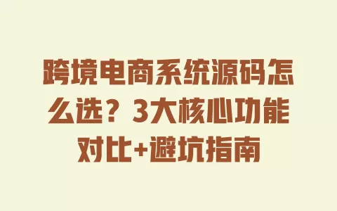 跨境电商系统源码怎么选?3大核心功能对比+避坑指南 一