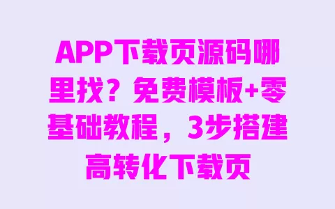 APP下载页源码哪里找?免费模板+零基础教程,3步搭建高转化下载页 一