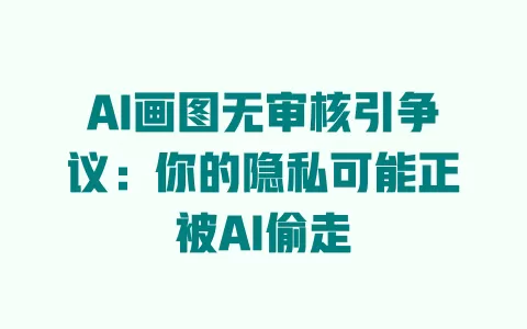 AI画图无审核引争议:你的隐私可能正被AI偷走 一